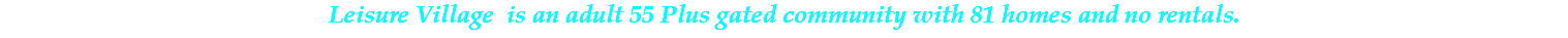Leisure Village is an adult 55 Plus gated community with 81 homes and no rentals.